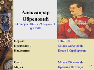 62
Александар
Обреновић
14. август. 1876 - 29. мај.(јк)/11.
јун 1903
Период 1889-1903
Претходник Милан Обреновић
Наследник Петар I Карађорђевић
Отац Милан Обреновић
Мајка Краљица Наталија
 