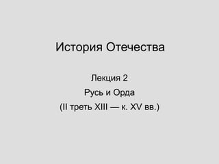 История Отечества
Лекция 2
Русь и Орда
(II треть XIII — к. XV вв.)
 