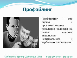 Профайлинг
Сибирский Центр Детекции Лжи 8-913-917-17-57 375-07-99
Профайлинг — это
оценка и
прогнозирование
поведения человека на
основе анализа
внешности,
невербального и
вербального поведения.
 