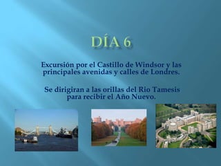 Excursión por el Castillo de Windsor y las
principales avenidas y calles de Londres.
Se dirigiran a las orillas del Rio Tamesis
para recibir el Año Nuevo.
 