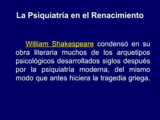 La Psiquiatría en el Renacimiento
William Shakespeare condensó en su
obra literaria muchos de los arquetipos
psicológicos ...