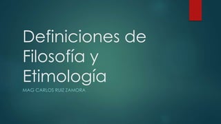 Definiciones de
Filosofía y
Etimología
MAG CARLOS RUIZ ZAMORA
 