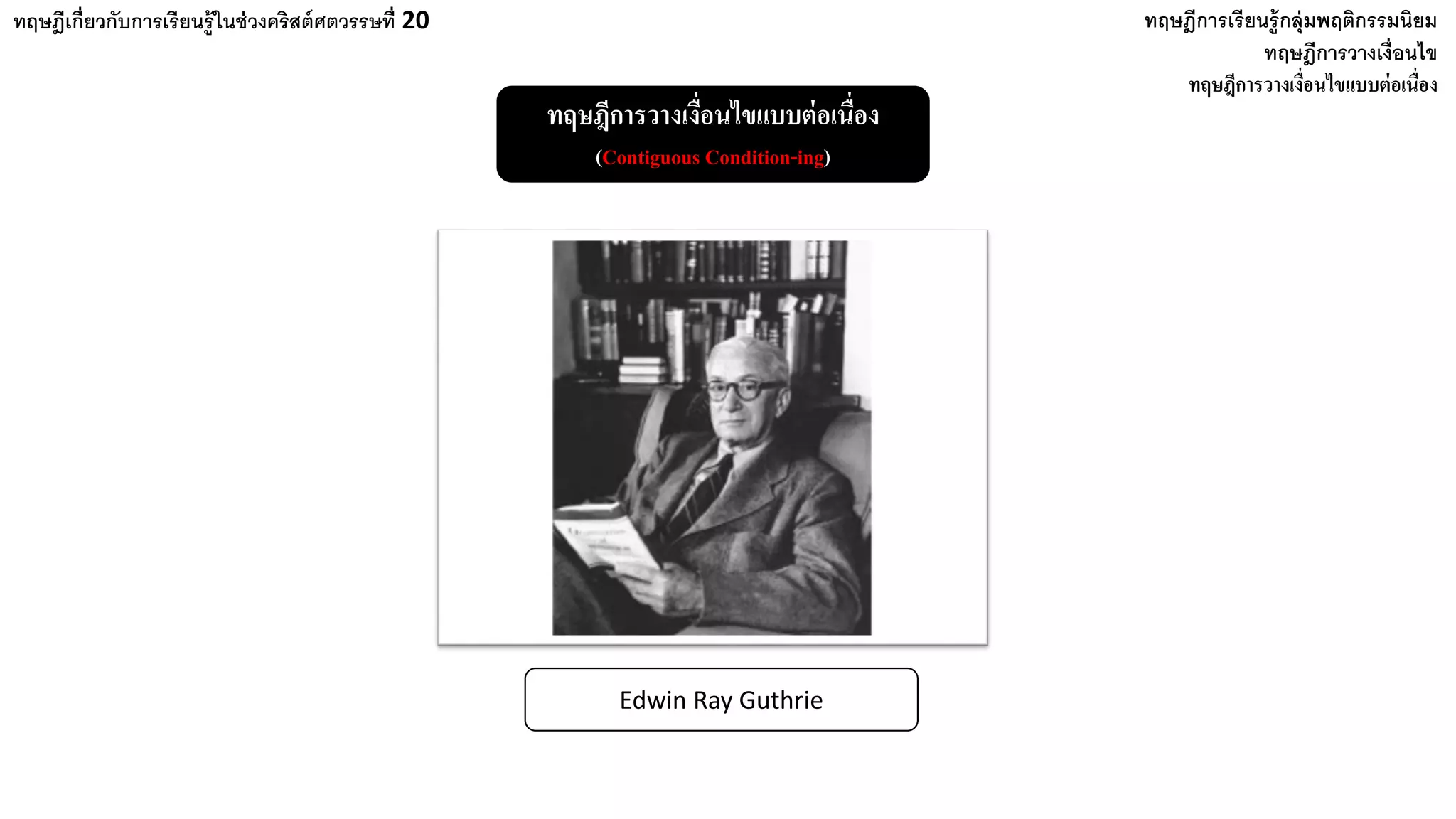 ทฤษฎีเกี่ยวกับการเรียนรู้ในช่วงคริสต์ศตวรรษที่ 20 ทฤษฎีการเรียนรู้กลุ่มพฤติกรรมนิยม
ทฤษฎีการวางเงื่อนไข
ทฤษฎีการวางเงื่อนไขแบบต่อเนื่อง
ทฤษฎีการวางเงื่อนไขแบบต่อเนื่อง
(Contiguous Condition-ing)
Edwin Ray Guthrie
 
