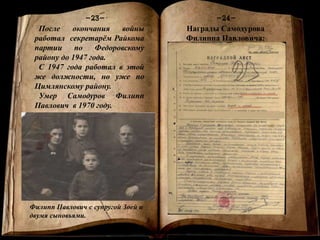 Книга памяти
-1-
-24--23-
После окончания войны
работал секретарём Райкома
партии по Федоровскому
району до 1947 года.
С 1947 года работал в этой
же должности, но уже по
Цимлянскому району.
Умер Самодуров Филипп
Павлович в 1970 году.
Филипп Павлович с супругой Зоей и
двумя сыновьями.
Награды Самодурова
Филиппа Павловича:
 