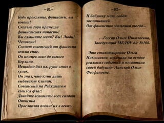Книга памяти
-1-
-82--81-
И бабушку мою, собою
заслонившей
От фашистов мальчика тогда...
…Госсар Ольга Николаевна,
Заведующий МБДОУ д/с №100.
Это стихотворение Ольга
Николаевна сочинила на основе
реальных событий и посвятила
своей бабушке- Липской Ольге
Феофановне.
Будь прокляты, фашисты, вы
вовеки!
Сколько горя принесла
фашистская напасть!
Вы слышите меня? Вы! Люди!
Человеки!
Солдат советский от фашизма
землю спас.
Он немцев гнал до самого
Берлина.
Нещадно бил их, руки сжав в
кулак.
Он знал, что клин лишь
выбивают клином.
Советский на Рейхстагом
взвился флаг!
Давайте вспомним всех солдат
Отчизны
Прославляя подвиг их в веках.
 