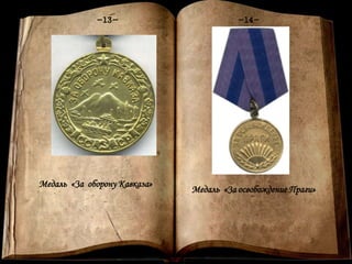 Книга памяти
-1-
-13- -14-
Медаль «За освобождение Праги»
Медаль «За оборону Кавказа»
 