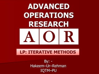 ADVANCED
OPERATIONS
RESEARCH
By: -
Hakeem–Ur–Rehman
IQTM–PU
A RO
LP: ITERATIVE METHODS
 