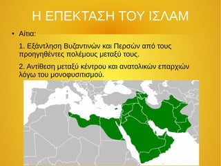 Η ΕΠΕΚΤΑΣΗ ΤΟΥ ΙΣΛΑΜ
● Αίτια:
1. Εξάντληση Βυζαντινών και Περσών από τους
προηγηθέντες πολέμους μεταξύ τους.
2. Αντίθεση μεταξύ κέντρου και ανατολικών επαρχιών
λόγω του μονοφυσιτισμού.
 