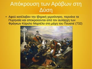Απόκρουση των Αράβων στη
Δύση
● Αφού κατέλαβαν την Ιβηρική χερσόνησο, περνάνε τα
Πυρηναία και αποκρούονται από τον αυλάρχη των
Φράγκων Κάρολο Μαρτέλο στη μάχη του Πουατιέ (732)
 