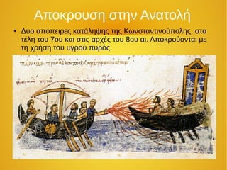 Αποκρουση στην Ανατολή
● Δύο απόπειρες κατάληψης της Κωνσταντινούπολης, στα
τέλη του 7ου και στις αρχές του 8ου αι. Αποκρούονται με
τη χρήση του υγρού πυρός.
 