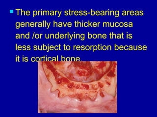  The primary stress-bearing areas
generally have thicker mucosa
and /or underlying bone that is
less subject to resorption because
it is cortical bone.
 