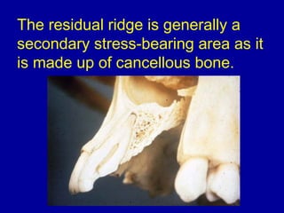 The residual ridge is generally a
secondary stress-bearing area as it
is made up of cancellous bone.
 