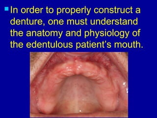  In order to properly construct a
denture, one must understand
the anatomy and physiology of
the edentulous patient’s mouth.
 