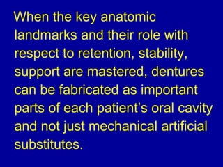 When the key anatomic
landmarks and their role with
respect to retention, stability,
support are mastered, dentures
can be fabricated as important
parts of each patient’s oral cavity
and not just mechanical artificial
substitutes.
 