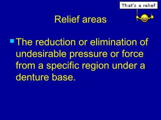 Relief areas
 The reduction or elimination of
undesirable pressure or force
from a specific region under a
denture base.
 