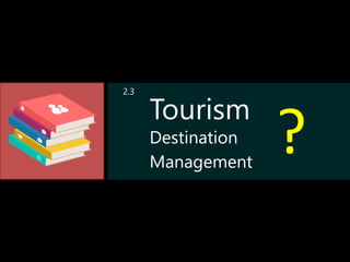 Tourism
Destination
Management
?
2.3
 