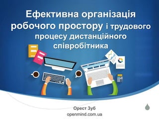 SОрест Зуб
openmind.com.ua
Ефективна організація
робочого простору і трудового
процесу дистанційного
співробітника
 
