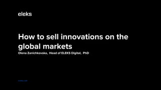 How to sell innovations on the
global markets
Olena Zanichkovska, Head of ELEKS Digital, PhD
eleks.com
 