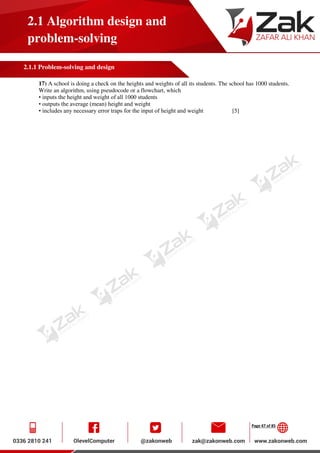 Page 47 of 85
2.1 Algorithm design and
problem-solving
2.1.1 Problem-solving and design
17) A school is doing a check on the heights and weights of all its students. The school has 1000 students.
Write an algorithm, using pseudocode or a flowchart, which
• inputs the height and weight of all 1000 students
• outputs the average (mean) height and weight
• includes any necessary error traps for the input of height and weight [5]
 