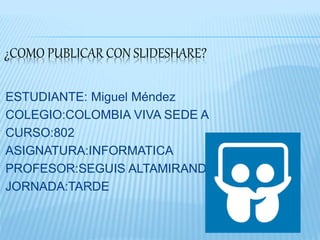 ¿COMO PUBLICAR CON SLIDESHARE?
ESTUDIANTE: Miguel Méndez
COLEGIO:COLOMBIA VIVA SEDE A
CURSO:802
ASIGNATURA:INFORMATICA
PROFESOR:SEGUIS ALTAMIRANDA
JORNADA:TARDE
 