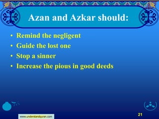 www.understandquran.com
21
Azan and Azkar should:
• Remind the negligent
• Guide the lost one
• Stop a sinner
• Increase the pious in good deeds
 