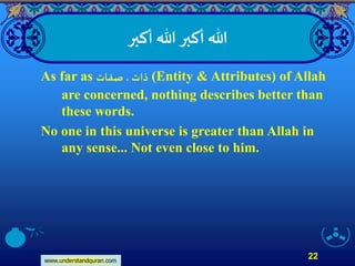 www.understandquran.com
22
‫أكبر‬ ‫هللا‬‫أكبر‬ ‫هللا‬
As far as ‫صفات‬ ، ‫ذات‬ (Entity & Attributes) of Allah
are concerned, nothing describes better than
these words.
No one in this universe is greater than Allah in
any sense... Not even close to him.
 