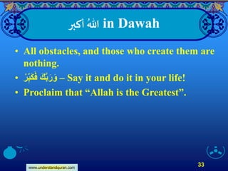 www.understandquran.com
33
‫أكبر‬ ُ‫هللا‬ in Dawah
• All obstacles, and those who create them are
nothing.
• ‫ر‬ِّ‫ب‬َ‫ك‬َ‫ف‬ َ‫ك‬َّ‫ب‬َ‫ر‬َ‫و‬ – Say it and do it in your life!
• Proclaim that “Allah is the Greatest”.
 