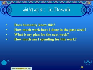 www.understandquran.com
39
: in Dawah‫هللا‬
ّ
‫إَّل‬ ‫إله‬‫َّل‬
• Does humanity know this?
• How much work have I done in the past week?
• What is my plan for the next week?
• How much am I spending for this work?
 