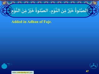 www.understandquran.com
47
‫ال‬ ، ِ‫م‬ْ‫و‬
‫ا‬
‫الن‬ َ‫ن‬ِ
ّ‫م‬ ٌ‫ر‬ْ‫ي‬
َ
‫خ‬
ُ
‫لوة‬‫ا‬‫الص‬‫ا‬ َ‫ن‬ِ
ّ‫م‬ ٌ‫ر‬ْ‫ي‬
َ
‫خ‬
ُ
‫لوة‬‫ا‬‫ص‬ِ‫م‬ْ‫و‬
‫ا‬
‫لن‬
Added in Adhan of Fajr.
 