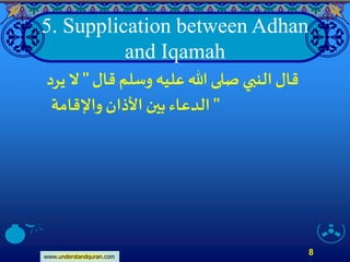 www.understandquran.com
8
5. Supplication between Adhan
and Iqamah
‫قال‬ ‫وسلم‬ ‫عليه‬‫هللا‬ ‫صلى‬ ‫النبي‬‫قال‬"‫يرد‬‫َّل‬
‫واإلقامة‬ ‫اْلذان‬‫بين‬ ‫الدعاء‬"
 