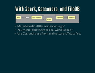 With Spark, Cassandra, and FiloDB
Ma, where did all the components go?
You mean I don't have to deal with Hadoop?
Use Cassandra as a front end to store IoT data first
 