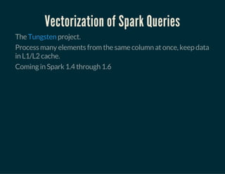 Vectorization of Spark Queries
The project.Tungsten
Process many elements from the same column at once, keep data
in L1/L2 cache.
Coming in Spark 1.4 through 1.6
 