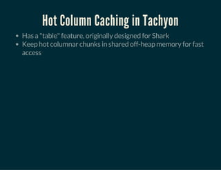 Hot Column Caching in Tachyon
Has a "table" feature, originally designed for Shark
Keep hot columnar chunks in shared off-heap memory for fast
access
 