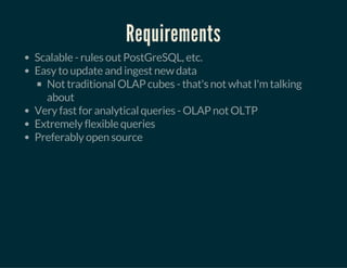 Requirements
Scalable - rules out PostGreSQL, etc.
Easy to update and ingest new data
Not traditional OLAP cubes - that's not what I'm talking
about
Very fast for analytical queries - OLAP not OLTP
Extremely flexible queries
Preferably open source
 