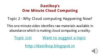 Dastikop’s
One Minute Cloud Computing
Topic 2 : Why Cloud computing Happening Now?
This one minute video identfies raw materials available in
abundance which is making cloud computing a reality.
Topic List Want to suggest a topic
http://dastikop.blogspot.in
 