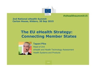 The EU eHealth Strategy:
Connecting Member States
Tapani Piha
Head of Unit
eHealth and Health Technology Assessment
Health Systems and Products
2nd National eHealth Summit
Carton House, Kildare, 30 Sep 2015
#ehealthsummit15
 