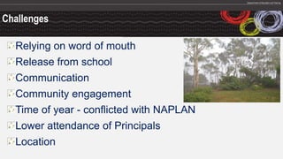 Challenges
Relying on word of mouth
Release from school
Communication
Community engagement
Time of year - conflicted with NAPLAN
Lower attendance of Principals
Location
 