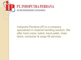 Indoputra Perdana (IP) is a company
specialized in material handling solution. We
offer hoist crane, katrol, hand pallet, chain
block, conductor & cargo lift services.
 