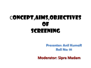 Concept,Aims,Objectives
of
Screening
Moderator: Sipra MadamModerator: Sipra Madam
Presenter: Anil KumaR
Roll No: 91
 