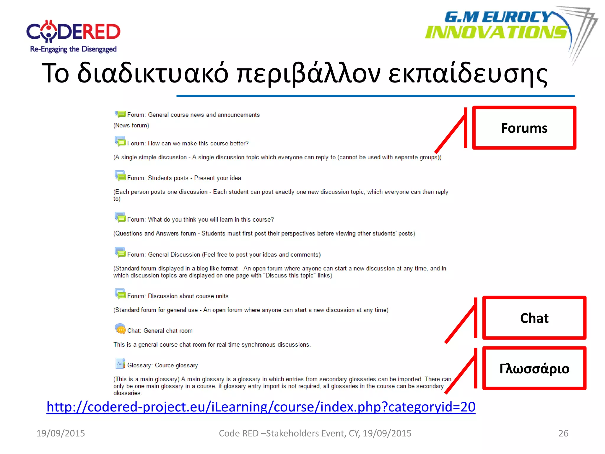 26
Το διαδικτυακό περιβάλλον εκπαίδευσης
http://codered-project.eu/iLearning/course/index.php?categoryid=20
Forums
Chat
Γλωσσάριο
19/09/2015 Code RED –Stakeholders Event, CY, 19/09/2015
 