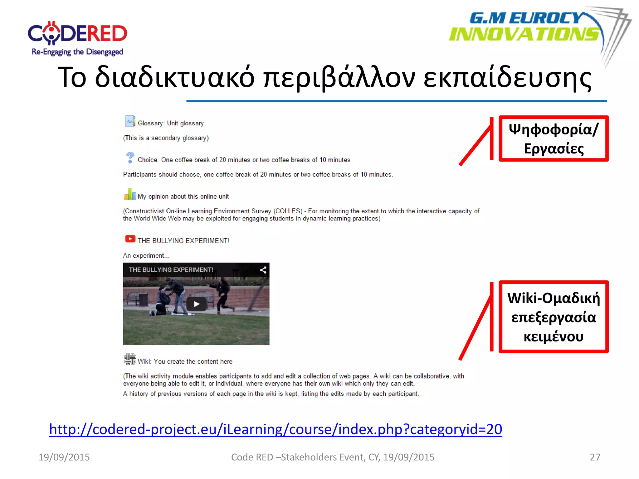 27
Το διαδικτυακό περιβάλλον εκπαίδευσης
http://codered-project.eu/iLearning/course/index.php?categoryid=20
Ψηφοφορία/
Εργασίες
Wiki-Ομαδική
επεξεργασία
κειμένου
19/09/2015 Code RED –Stakeholders Event, CY, 19/09/2015
 