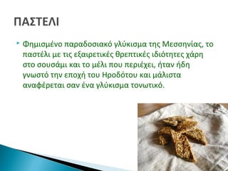  Φημισμένο παραδοσιακό γλύκισμα της Μεσσηνίας, το
παστέλι με τις εξαιρετικές θρεπτικές ιδιότητες χάρη
στο σουσάμι και το μέλι που περιέχει, ήταν ήδη
γνωστό την εποχή του Ηροδότου και μάλιστα
αναφέρεται σαν ένα γλύκισμα τονωτικό.
 