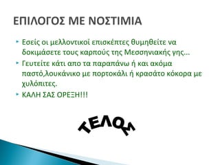  Εσείς οι μελλοντικοί επισκέπτες θυμηθείτε να
δοκιμάσετε τους καρπούς της Μεσσηνιακής γης...
 Γευτείτε κάτι απο τα παραπάνω ή και ακόμα
παστό,λουκάνικο με πορτοκάλι ή κρασάτο κόκορα με
χυλόπιτες.
 ΚΑΛΗ ΣΑΣ ΟΡΕΞΗ!!!
 