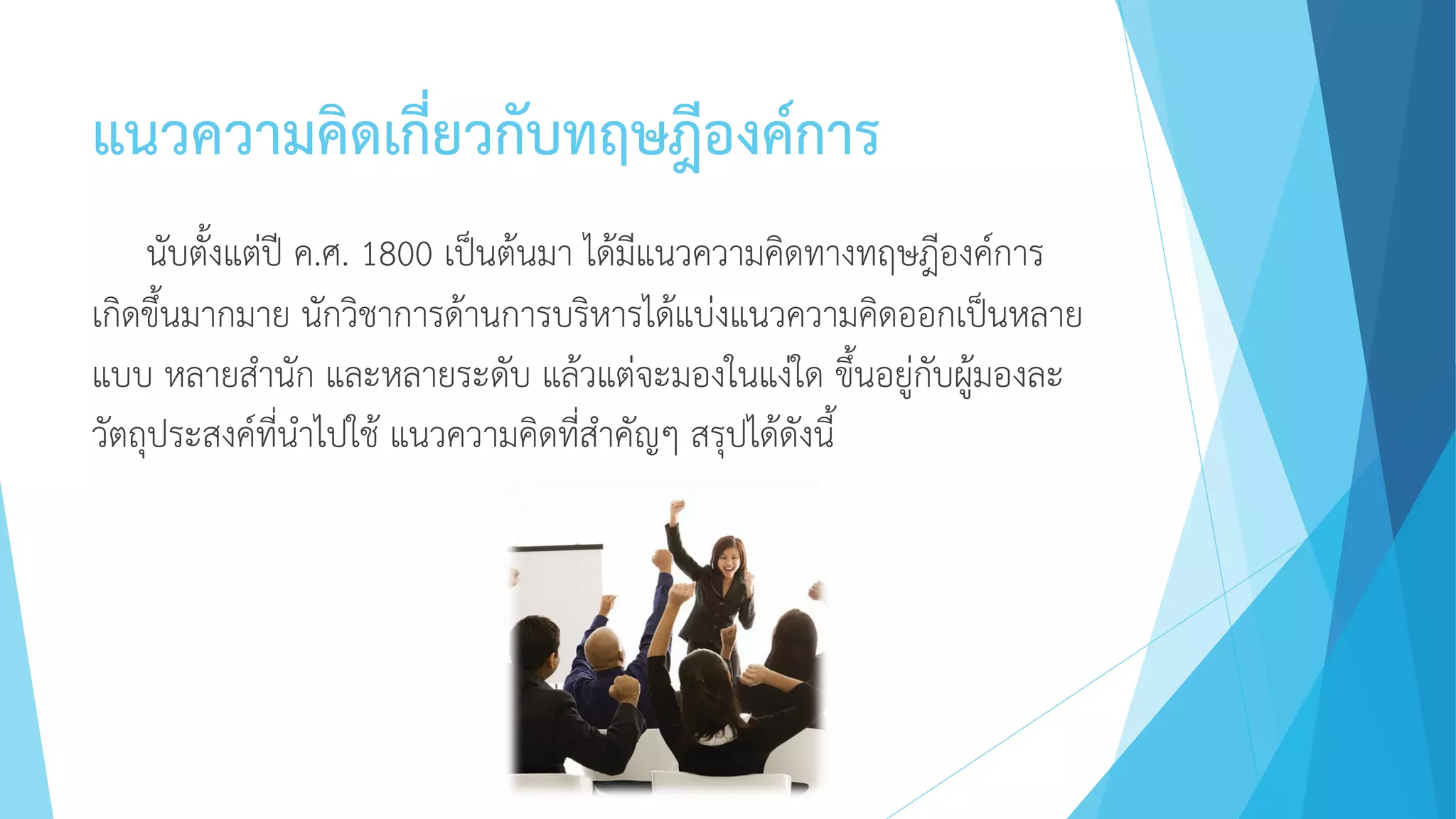แนวความคิดเกี่ยวกับทฤษฎีองค์การ
นับตั้งแต่ปี ค.ศ. 1800 เป็นต้นมา ได้มีแนวความคิดทางทฤษฎีองค์การ
เกิดขึ้นมากมาย นักวิชาการด้านการบริหารได้แบ่งแนวความคิดออกเป็นหลาย
แบบ หลายสานัก และหลายระดับ แล้วแต่จะมองในแง่ใด ขึ้นอยู่กับผู้มองละ
วัตถุประสงค์ที่นาไปใช้ แนวความคิดที่สาคัญๆ สรุปได้ดังนี้
 