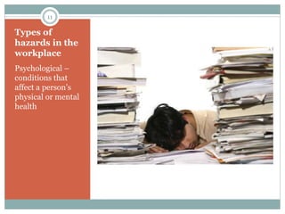 Types of
hazards in the
workplace
Psychological –
conditions that
affect a person’s
physical or mental
health
11
 