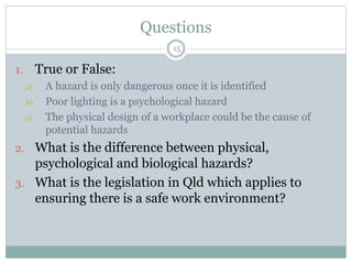 Questions
15
1. True or False:
a) A hazard is only dangerous once it is identified
b) Poor lighting is a psychological haz...