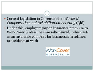  Current legislation in Queensland in Workers’
Compensation and Rehabilitation Act 2003 (Qld)
 Under this, employers pay...