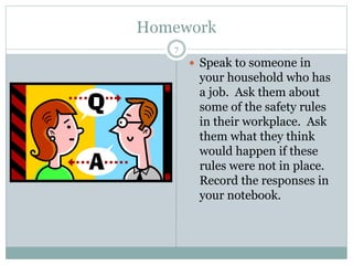 Homework
7
 Speak to someone in
your household who has
a job. Ask them about
some of the safety rules
in their workplace....