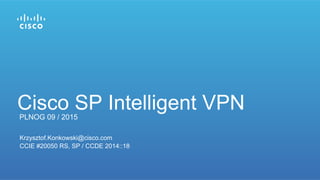 Krzysztof.Konkowski@cisco.com
PLNOG 09 / 2015
Cisco SP Intelligent VPN
CCIE #20050 RS, SP / CCDE 2014::18
 