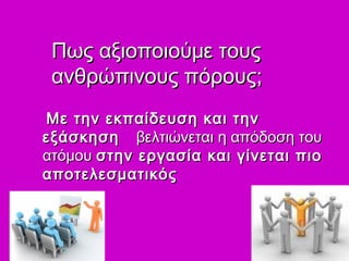 Πως αξιοποιούμε τουςΠως αξιοποιούμε τους
ανθρώπινους πόρους;ανθρώπινους πόρους;
Με την εκπαίδευση και τηνΜε την εκπαίδευση και την
εξάσκησηεξάσκηση βελτιώνεται η απόδοση τουβελτιώνεται η απόδοση του
ατόμουατόμου στην εργασία και γίνεται πιοστην εργασία και γίνεται πιο
αποτελεσματικόςαποτελεσματικός
 